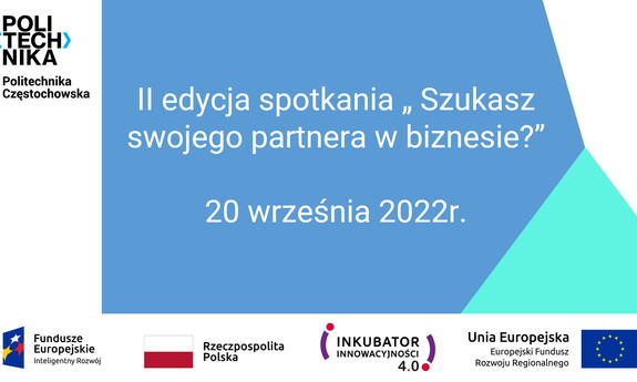 Slajd promujący na niebiesko-biało-miętowym tle napis w kolorze białym: II edycja spotkania „Szukasz swojego partnera w biznesie?” 20 września 2022r., z lewej strony logo Politechniki Częstochowskiej. U dołu na białym tle loga: Fundusze Europejskie Inteligentny rozwój, flaga i na napis Rzeczpospolita Polska, Inkubator Innowacyjności 4.0, Unia Europejska – Europejski Fundusz Rozwoju Regionalnego. 